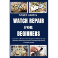 Watch Repair for Beginners: Learn how to fix and restore timepieces with step-by-step illustrated instructions. Preserve and enhance the beauty of - Paperback