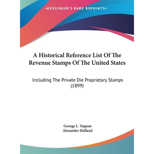 A Historical Reference List Of The Revenue Stamps Of The United States: Including The Private Die Proprietary Stamps (1899) - Hardcover