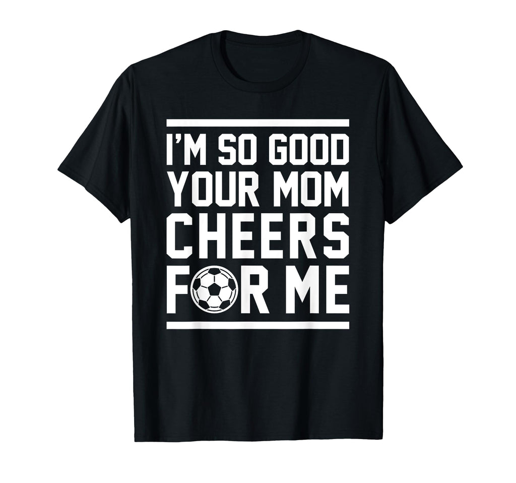 Im So Good Your Mom Cheers Me Funny Soccer T-Shirt - Unique Graphic Unisex