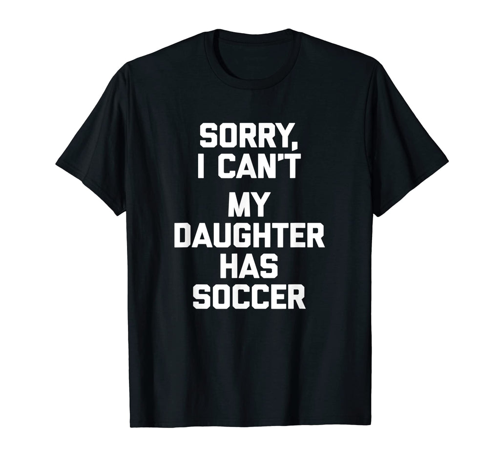 Sorry I Cant My Daughter Has Soccer T-Shirt - Custom Art Print Unisex
