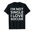 Im Not Single I Love Soccer Funny T-Shirt - Custom Art Print for Adults