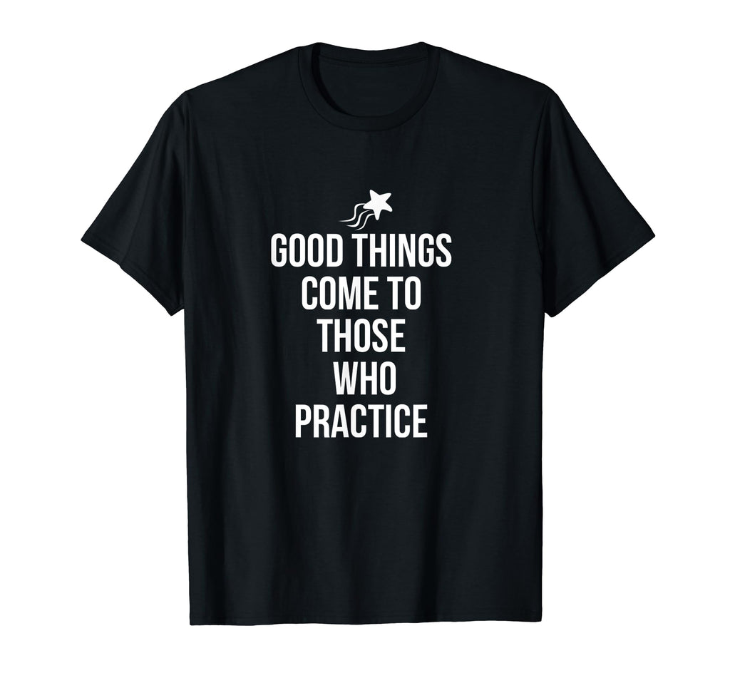 Good Things Come To Those Who Practice T-Shirt - Novelty Apparel Men Women