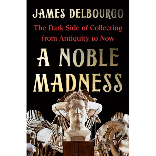 A Noble Madness: The Dark Side of Collecting from Antiquity to Now - Hardcover
