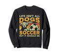 Life Isnt All Dogs And Soccer Sweatshirt - Novelty Apparel Men Women