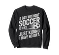 Day Without Soccer Is Just Kidding I Sweatshirt - Unique Graphic Men Women