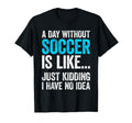 Day Without Soccer Is Like Just Kidding T-Shirt - Streetwear Style Unisex