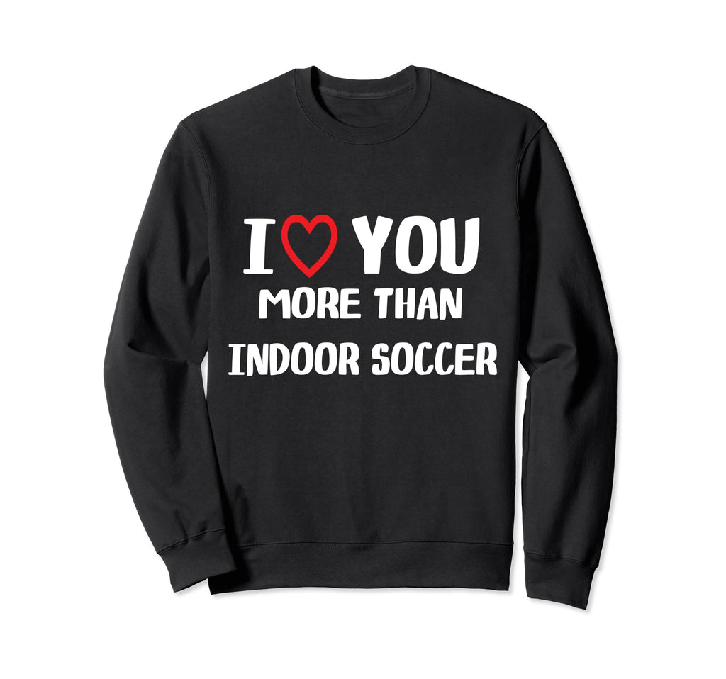 I Love You More Than Indoor Soccer Sweatshirt - Graphic Print Unisex