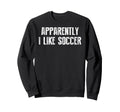 Apparently I Like Soccer Soccer Sweatshirt - Novelty Apparel for Adults