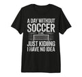 Day Without Soccer Is Just T-Shirt - Casual Everyday Wear Men Women