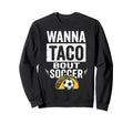 Wanna Taco Bout Soccer Funny Taco Sweatshirt - Novelty Apparel Unisex