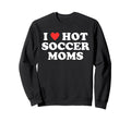 I Love Hot Soccer Moms Funny Sweatshirt - Casual Everyday Wear Unisex