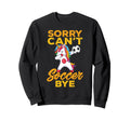 Sorry Cant Soccer Bye Funny Sweatshirt - Graphic Print Unisex