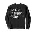 My Goal Is To Deny Yours Funny Sweatshirt - Novelty Apparel for Adults