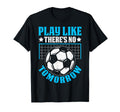 Play Like Theres No Tomorrow Soccer T-Shirt - Custom Art Print Men Women
