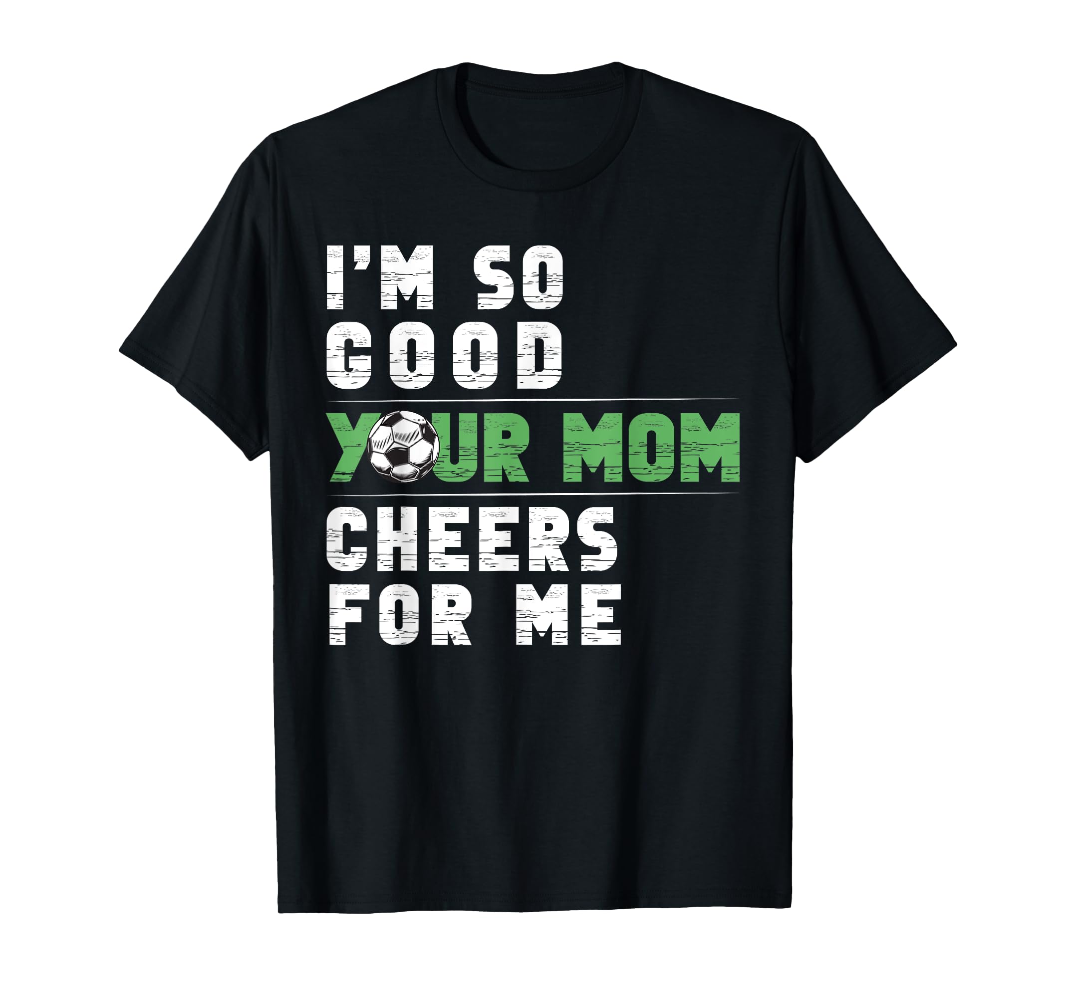 Im So Good Your Mom Cheers Me Soccer T-Shirt - Casual Everyday Wear Unisex