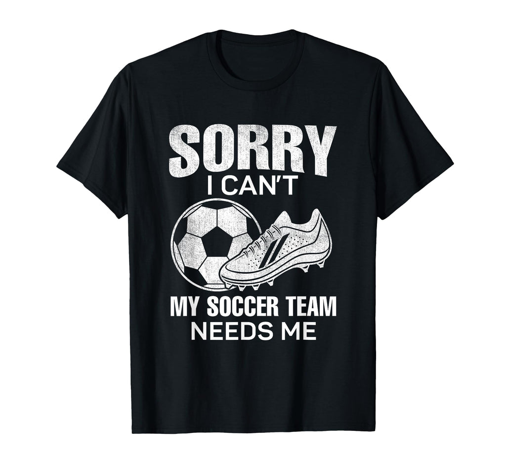 Sorry I Cant My Soccer Team Needs T-Shirt - Fun Novelty Design Men Women