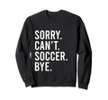 Sorry Cant Soccer Bye Funny Soccer Sweatshirt - Streetwear Style Unisex