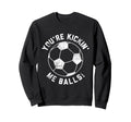 Youre Kickin Me Balls Funny Soccer Sweatshirt - Novelty Apparel Men Women