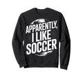 Soccer Fans Apparently I Like Soccer Sweatshirt - Custom Art Print Unisex
