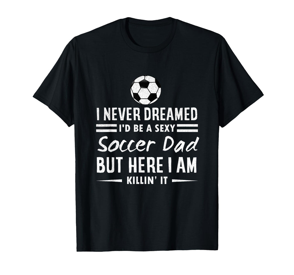 I Never Dreamed Id Be Sexy Soccer Dad T-Shirt - Custom Art Print Unisex