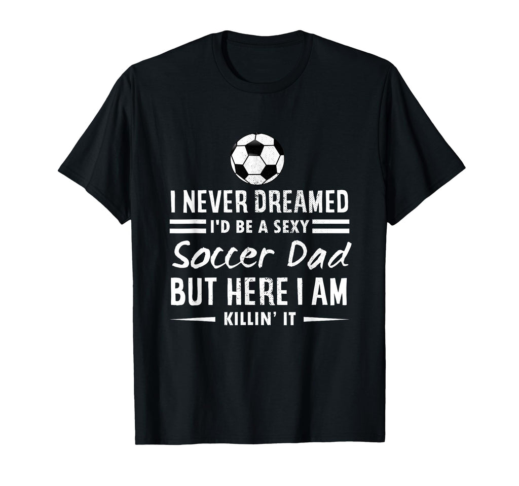 I Never Dreamed Id Be Sexy Soccer Dad T-Shirt - Graphic Print Men Women