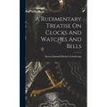 A Rudimentary Treatise On Clocks And Watches And Bells - Hardcover