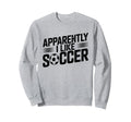 Apparently I Like Soccer Sweatshirt - Casual Everyday Wear Men Women
