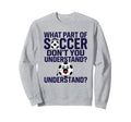Funny What Part Soccer Dont You Sweatshirt - Graphic Print Unisex
