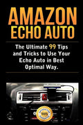 Amazon Echo Auto: The Ultimate 99 Tips and Tricks to Use Your Echo Auto in Best Optimal Way