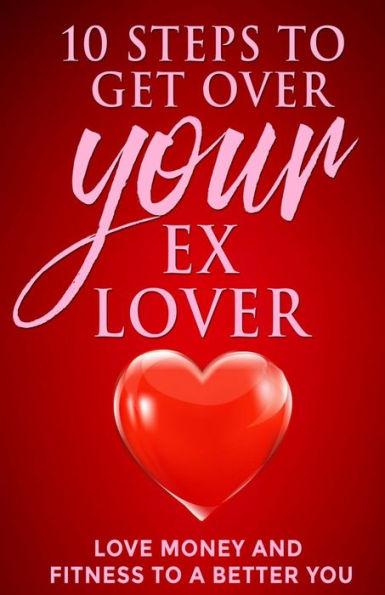 10 steps to get over your ex Lover: Love Money and Fitness to a better You: Breakups are bad but the beginning to a better relationship with you is better
