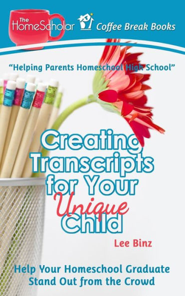 Creating Transcripts for Your Unique Child: Help Your Homeschool Graduate Stand Out from the Crowd (The HomeScholar's Coffee Break Book series)