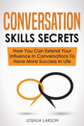 Conversation Skills Secrets: How You Can Extend Your Influence In Conversations To Have More Success In Life