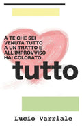 A te che sei venuta tutto a un tratto e all'improvviso hai colorato tutto (Italian Edition)