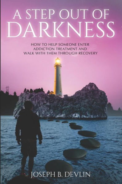 A Step Out Of Darkness: How To Help Someone Enter Addiction Treatment And Walk With Them Through Recovery