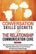Conversation Skills Secrets & The Relationship Communication Cure 2 In 1: Why Not Knowing These Communication Skills Might Be Detrimental To Your Personal And Business Relationships