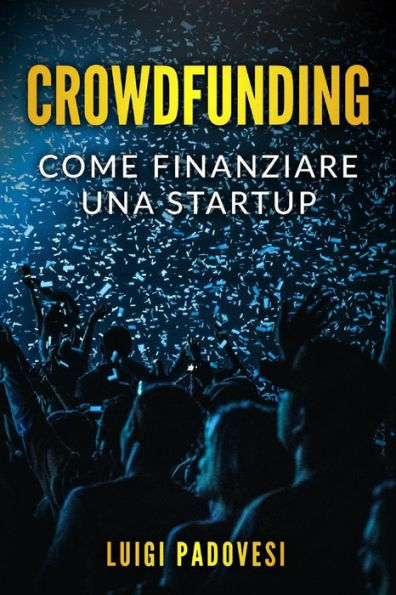CROWDFUNDING: Come finanziare una startup grazie al crowd funding e lanciare un prodotto sul mercato con operazioni di marketing e promozione per una raccolta fondi (Italian Edition)