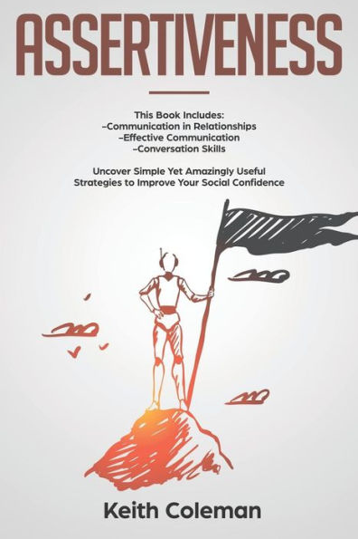 Assertiveness: 3 Books in 1 � Communication in Relationships, Effective Communication, Conversation Skills. Uncover Simple Yet Amazingly Useful Strategies to Improve Your Social Confidence
