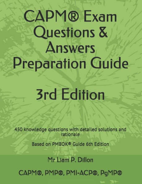 CAPM® Exam Questions & Answers Preparation Guide: 450 knowledge questions with detailed solutions and rationale Based on PMBOK® Guide 6th Edition (2019)