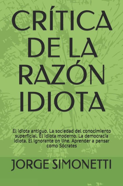 CR�TICA DE LA RAZ�N IDIOTA: El idiota antiguo. La sociedad del conocimiento superficial. El idiota moderno. La democracia idiota. El ignorante on ... (JORGE EDUARDO SIMONETTI) (Spanish Edition)