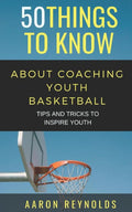 50 THINGS TO KNOW ABOUT COACHING YOUTH BASKETBALL: TIPS AND TRICKS TO INSPIRE YOUTH