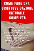 COME FARE UNA DISINTOSSICAZIONE NATURALE COMPLETA : RIMUOVERE LE TOSSINE DAL FEGATO, DISINTOSSICARE IL CORPO PRIMA DI INIZIARE UNA DIETA, ESPELLERE IL TABACCO DALLE ARTERIE (Italian Edition)