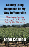 A Funny Thing Happened On My Way To Yountville: Wine-Induced Tales Of A Journey To The Napa Valley Nexus Of Mind, Body and Sip
