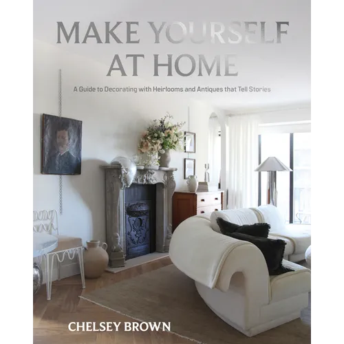 Make Yourself at Home: A Guide to Decorating with Heirlooms and Antiques That Tell Stories - Hardcover