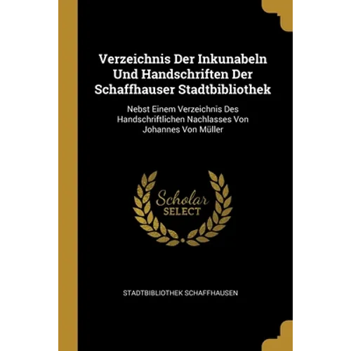 Verzeichnis Der Inkunabeln Und Handschriften Der Schaffhauser Stadtbibliothek: Nebst Einem Verzeichnis Des Handschriftlichen Nachlasses Von Johannes V - Paperback