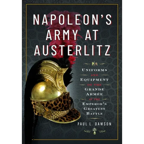 Napoleon's Army at Austerlitz: Uniforms and Equipment of the Grande Armée at the Emperor's Greatest Battle - Hardcover