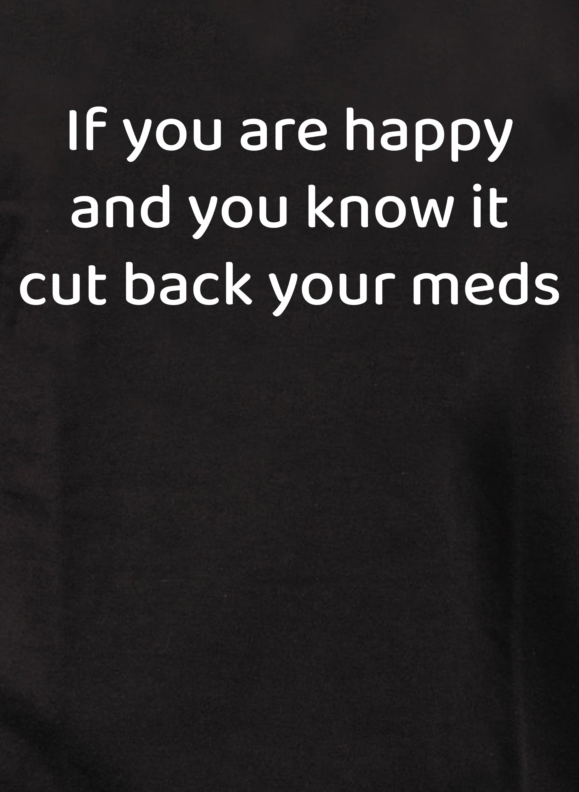 If you are happy and you know it cut back your meds T-Shirt