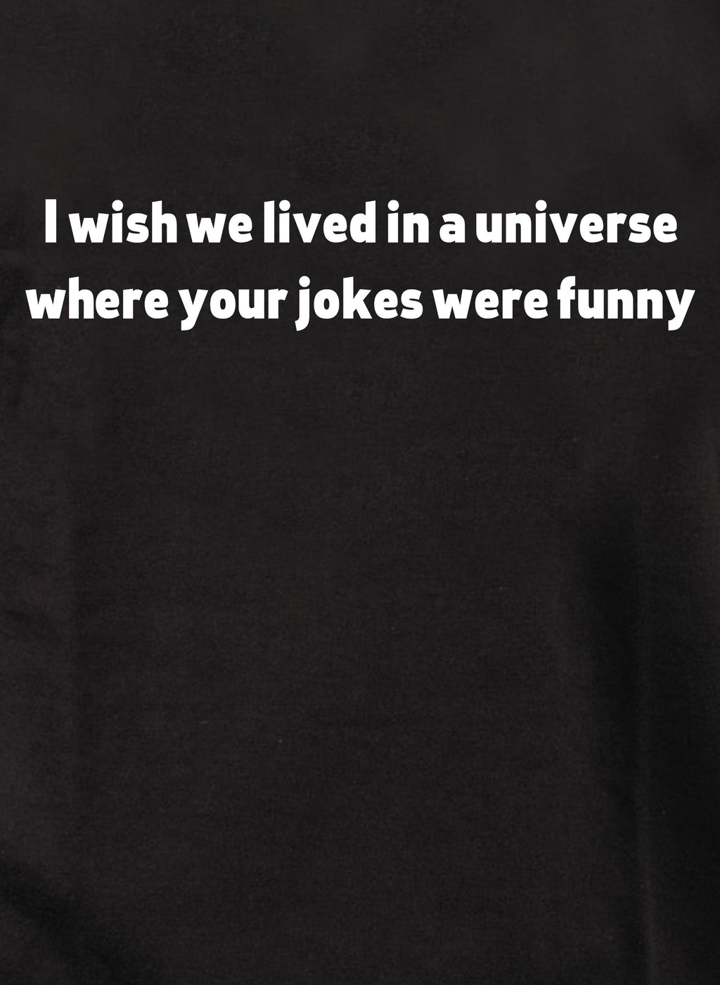 I wish we lived in a universe where your jokes were funny T-Shirt
