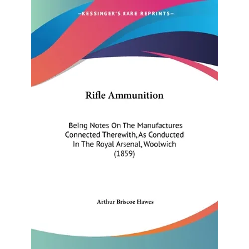 Rifle Ammunition: Being Notes On The Manufactures Connected Therewith, As Conducted In The Royal Arsenal, Woolwich (1859) - Paperback