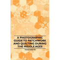 A Photographic Guide to Patchwork and Quilting During the Middle Ages - Paperback