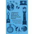 A Beginner's Guide to the Mechanics of Wrist and Pocket Watches - Including the History of Their Development and Some Famous Watch Makers - Paperback